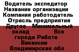 Водитель-экспедитор › Название организации ­ Компания-работодатель › Отрасль предприятия ­ Другое › Минимальный оклад ­ 21 000 - Все города Работа » Вакансии   . Владимирская обл.,Вязниковский р-н